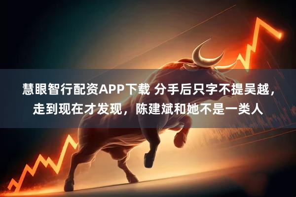 慧眼智行配资APP下载 分手后只字不提吴越，走到现在才发现，陈建斌和她不是一类人