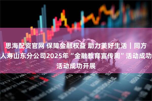 思海配资官网 保障金融权益 助力美好生活｜同方全球人寿山东分公司2025年“金融教育宣传周”活动成功开展