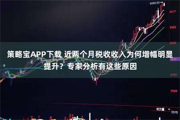 策略宝APP下载 近两个月税收收入为何增幅明显提升？专家分析有这些原因