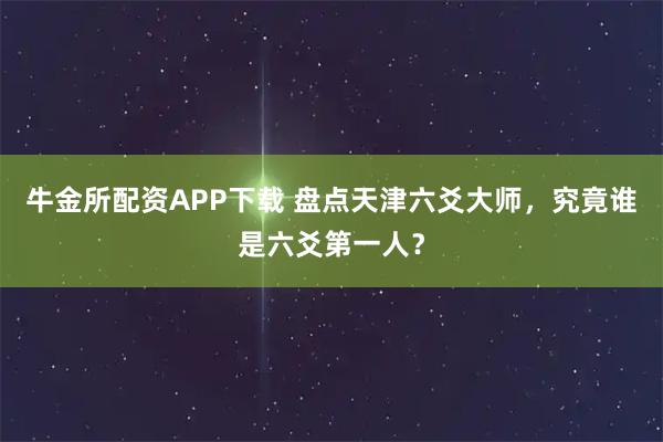 牛金所配资APP下载 盘点天津六爻大师，究竟谁是六爻第一人？