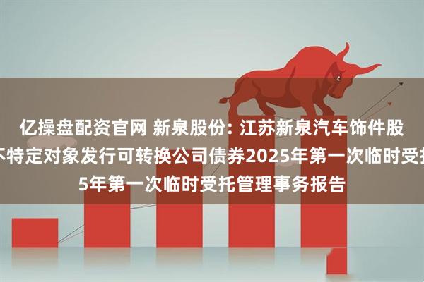 亿操盘配资官网 新泉股份: 江苏新泉汽车饰件股份有限公司向不特定对象发行可转换公司债券2025年第一次临时受托管理事务报告