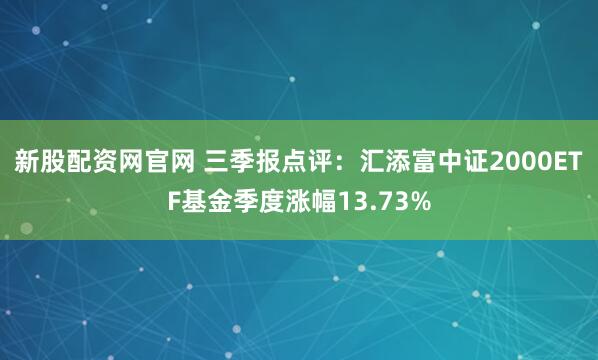 新股配资网官网 三季报点评:汇添富中证2000ETF基金季度涨幅13.73%