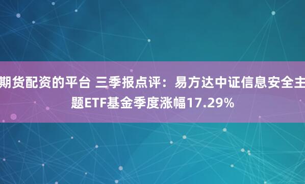 期货配资的平台 三季报点评:易方达中证信息安全主题ETF基金季度涨幅17.29%