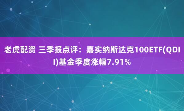 老虎配资 三季报点评:嘉实纳斯达克100ETF(QDII)基金季度涨幅7.91%