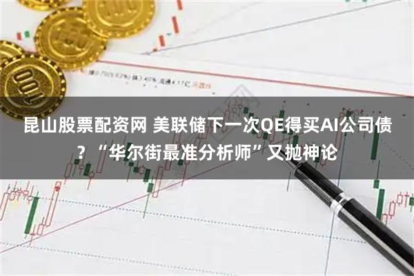 昆山股票配资网 美联储下一次QE得买AI公司债?“华尔街最准分析师”又抛神论