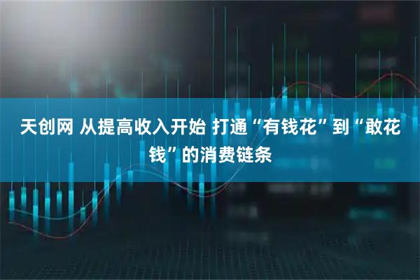 天创网 从提高收入开始 打通“有钱花”到“敢花钱”的消费链条