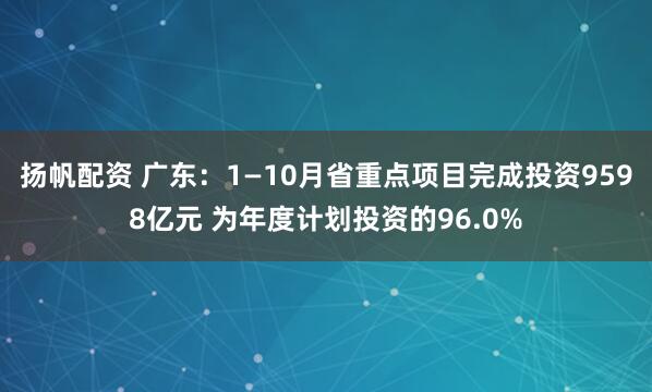扬帆配资 广东：1—10月省重点项目完成投资9598亿元 为年度计划投资的96.0%