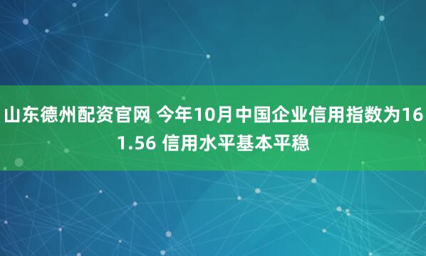 山东德州配资官网 今年10月中国企业信用指数为161.56 信用水平基本平稳