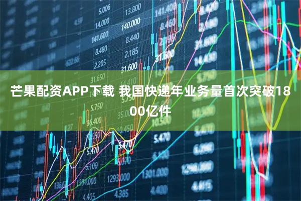 芒果配资APP下载 我国快递年业务量首次突破1800亿件