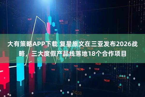 大有策略APP下载 复星旅文在三亚发布2026战略，三大度假产品线落地18个合作项目