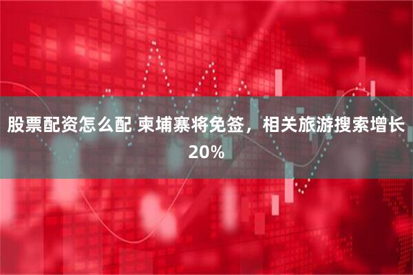 股票配资怎么配 柬埔寨将免签，相关旅游搜索增长20%