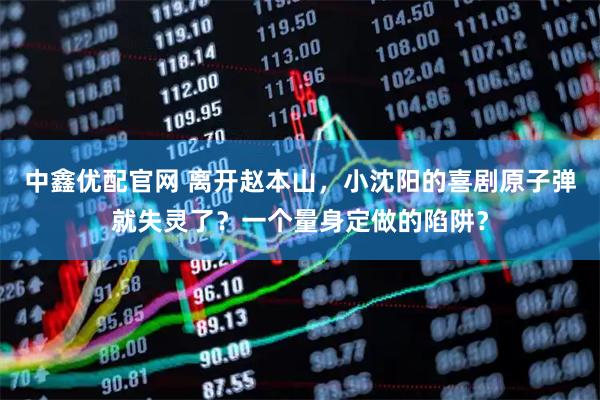 中鑫优配官网 离开赵本山，小沈阳的喜剧原子弹就失灵了？一个量身定做的陷阱？