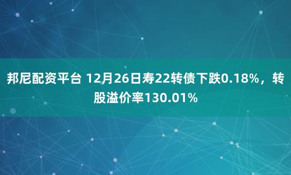 邦尼配资平台 12月26日寿22转债下跌0.18%，转股溢价率130.01%