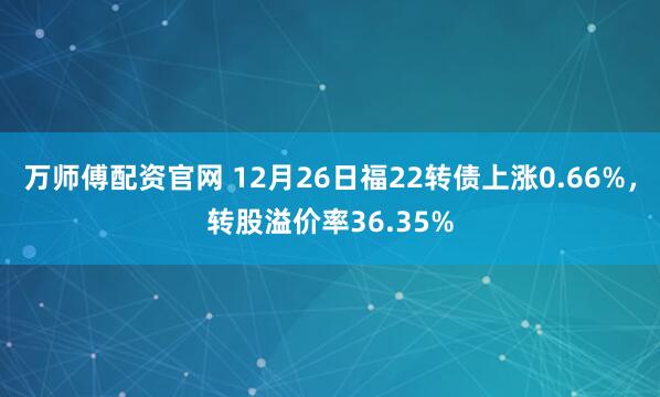 万师傅配资官网 12月26日福22转债上涨0.66%，转股溢价率36.35%