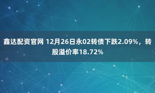 鑫达配资官网 12月26日永02转债下跌2.09%，转股溢价率18.72%