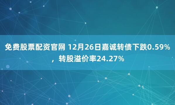 免费股票配资官网 12月26日嘉诚转债下跌0.59%，转股溢价率24.27%
