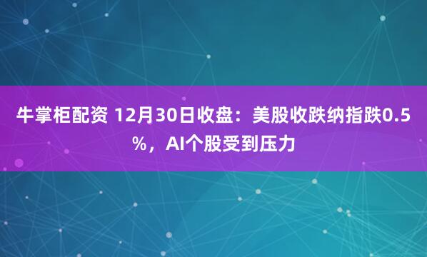 牛掌柜配资 12月30日收盘:美股收跌纳指跌0.5%,AI个股受到压力