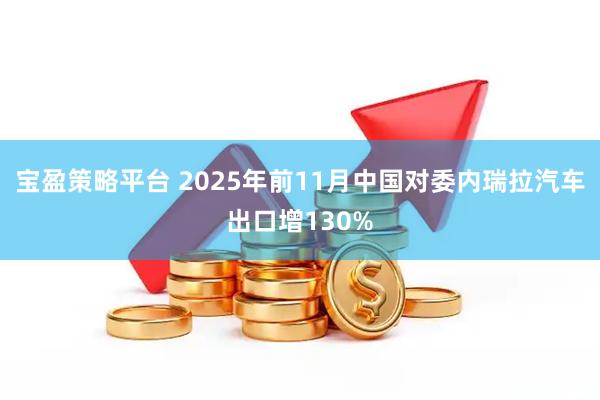 宝盈策略平台 2025年前11月中国对委内瑞拉汽车出口增130%