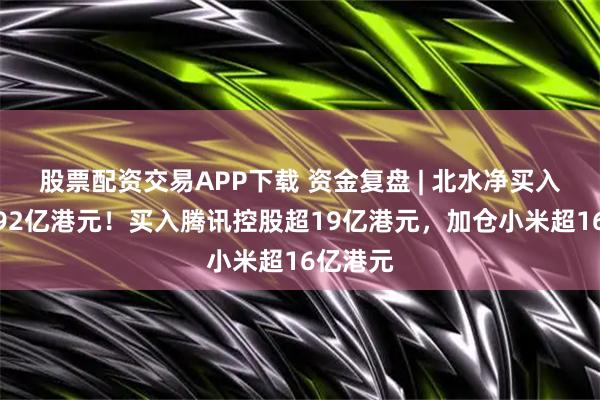 股票配资交易APP下载 资金复盘 | 北水净买入港股近92亿港元！买入腾讯控股超19亿港元，加仓小米超16亿港元