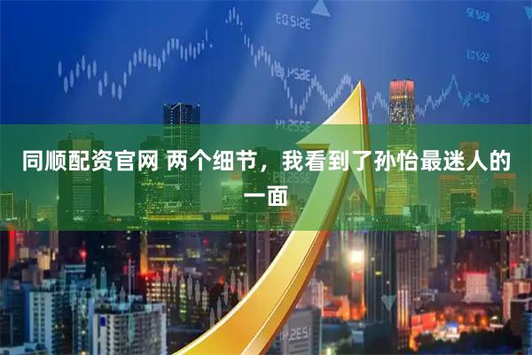 同顺配资官网 两个细节，我看到了孙怡最迷人的一面