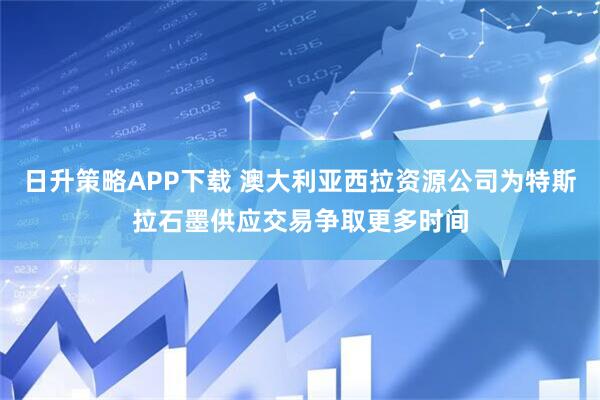 日升策略APP下载 澳大利亚西拉资源公司为特斯拉石墨供应交易争取更多时间