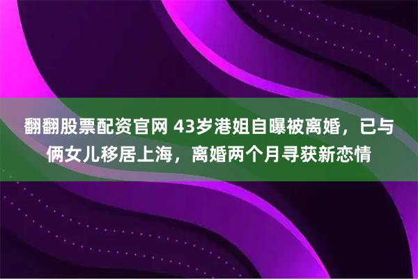 翻翻股票配资官网 43岁港姐自曝被离婚，已与俩女儿移居上海，离婚两个月寻获新恋情