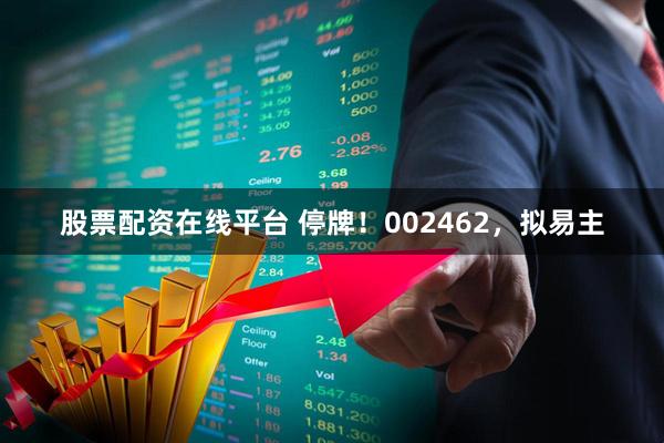 股票配资在线平台 停牌！002462，拟易主