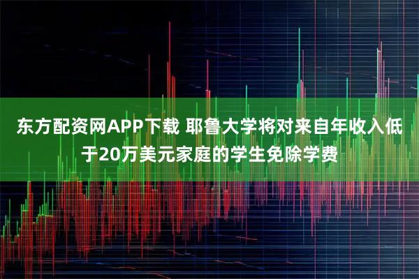 东方配资网APP下载 耶鲁大学将对来自年收入低于20万美元家庭的学生免除学费