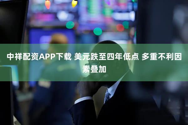 中祥配资APP下载 美元跌至四年低点 多重不利因素叠加