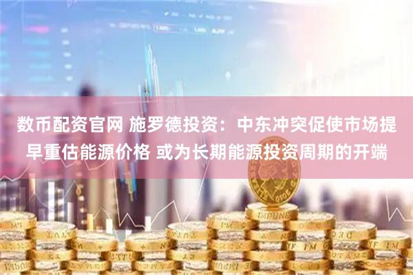 数币配资官网 施罗德投资：中东冲突促使市场提早重估能源价格 或为长期能源投资周期的开端