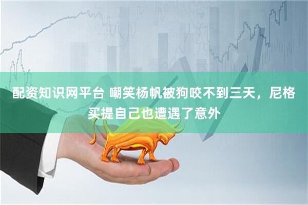 配资知识网平台 嘲笑杨帆被狗咬不到三天，尼格买提自己也遭遇了意外