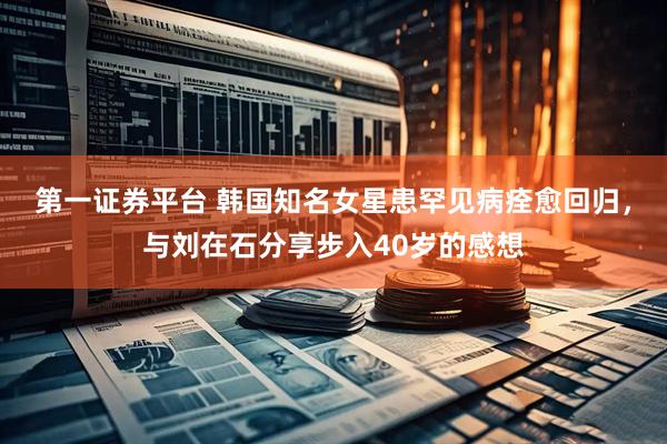 第一证券平台 韩国知名女星患罕见病痊愈回归，与刘在石分享步入40岁的感想