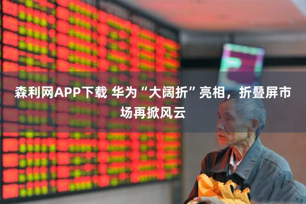 森利网APP下载 华为“大阔折”亮相，折叠屏市场再掀风云