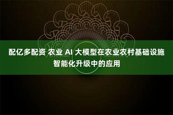配亿多配资 农业 AI 大模型在农业农村基础设施智能化升级中的应用