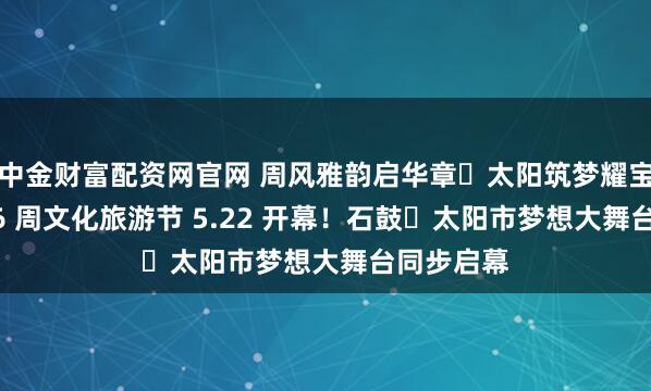 中金财富配资网官网 周风雅韵启华章・太阳筑梦耀宝鸡｜2026 周文化旅游节 5.22 开幕！石鼓・太阳市梦想大舞台同步启幕